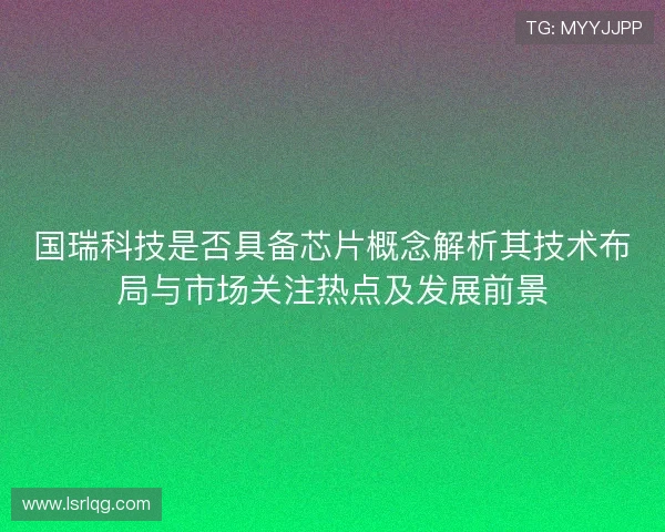 国瑞科技是否具备芯片概念解析其技术布局与市场关注热点及发展前景