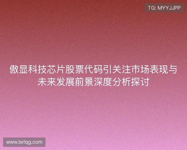 傲显科技芯片股票代码引关注市场表现与未来发展前景深度分析探讨