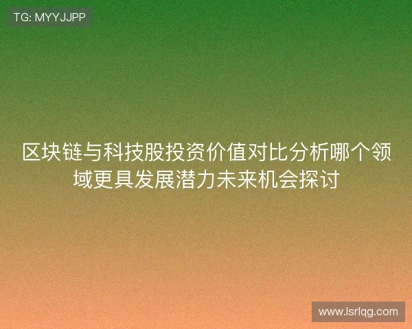 区块链与科技股投资价值对比分析哪个领域更具发展潜力未来机会探讨 区块链与科技股投资价值对比分析哪个领域更具发展潜力未来机会探讨
