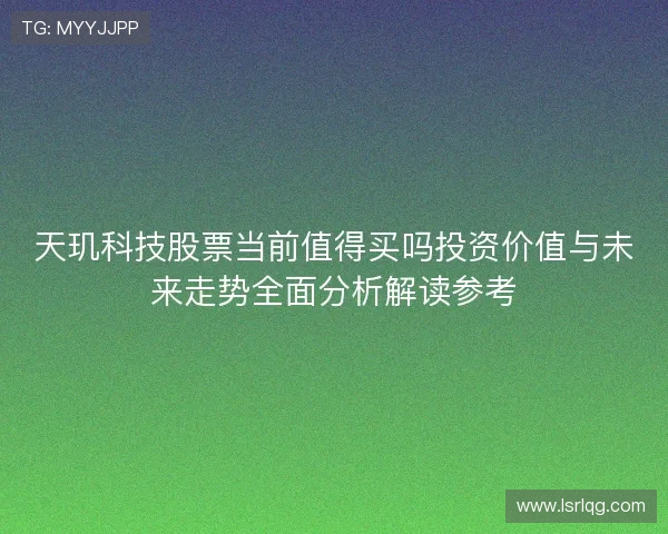 天玑科技股票当前值得买吗投资价值与未来走势全面分析解读参考 天玑科技股票当前值得买吗投资价值与未来走势全面分析解读参考